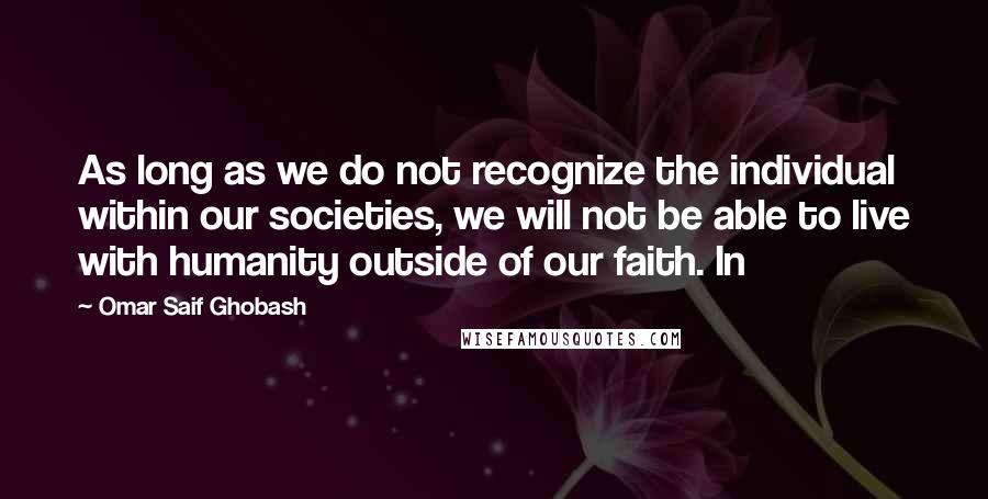 Omar Saif Ghobash quotes: As long as we do not recognize the individual within our societies, we will not be able to live with humanity outside of our faith. In