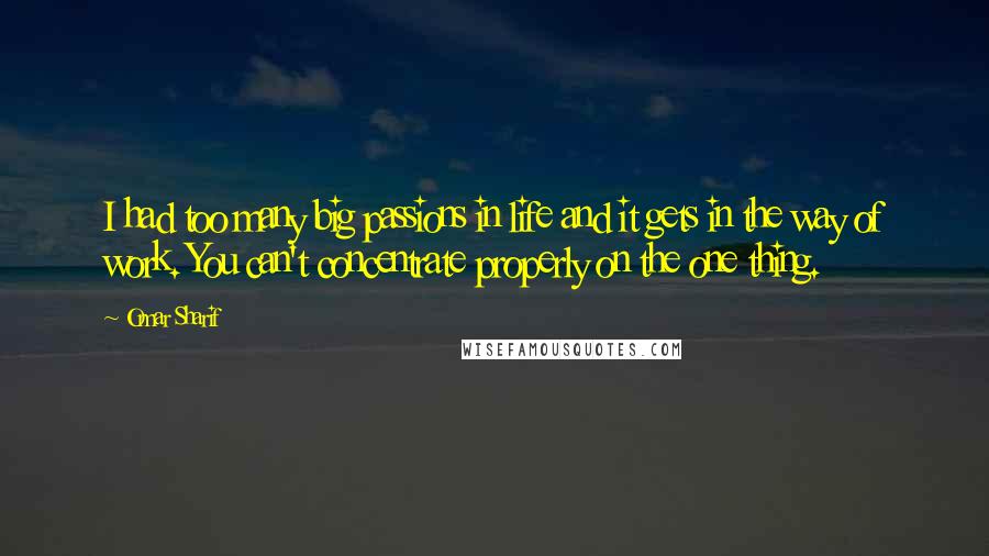 Omar Sharif quotes: I had too many big passions in life and it gets in the way of work. You can't concentrate properly on the one thing.