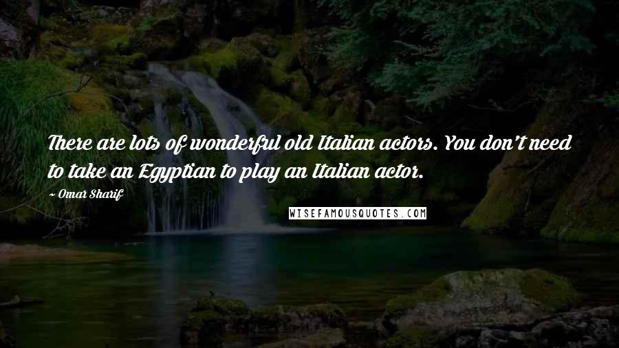 Omar Sharif quotes: There are lots of wonderful old Italian actors. You don't need to take an Egyptian to play an Italian actor.