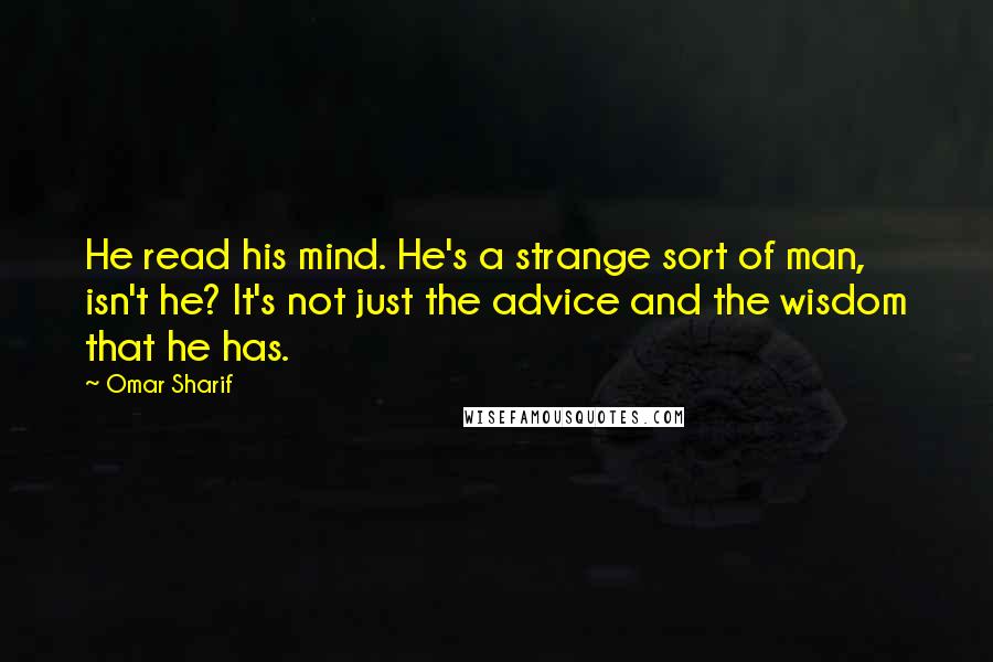 Omar Sharif quotes: He read his mind. He's a strange sort of man, isn't he? It's not just the advice and the wisdom that he has.