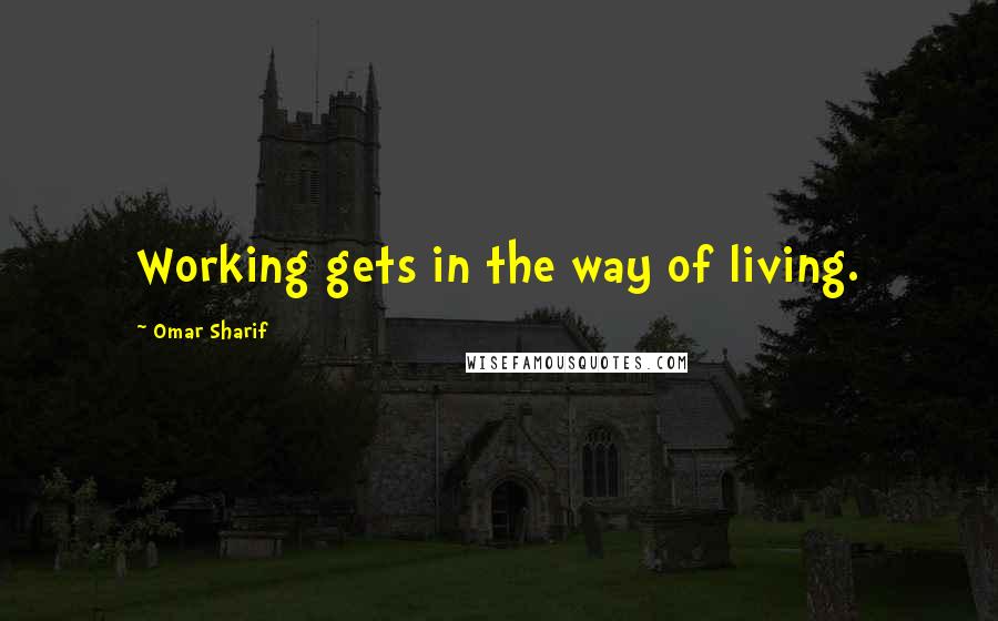 Omar Sharif quotes: Working gets in the way of living.