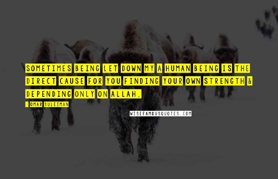 Omar Suleiman quotes: Sometimes being let down my a human being is the direct cause for you finding your own strength & depending only on Allah.