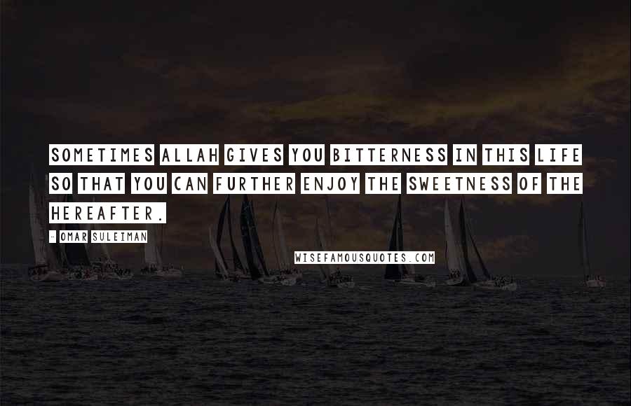 Omar Suleiman quotes: Sometimes Allah gives you bitterness in this life so that you can further enjoy the sweetness of the hereafter.