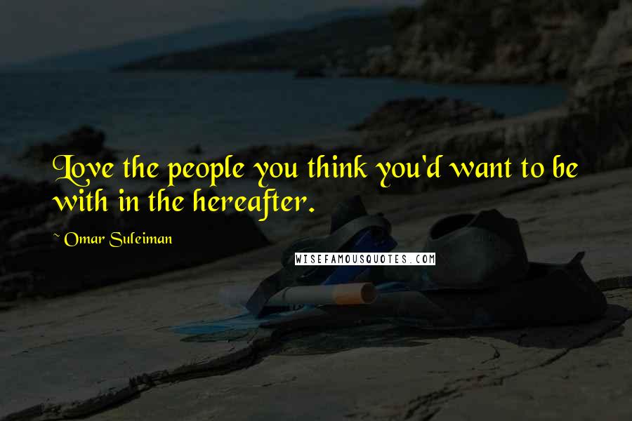 Omar Suleiman quotes: Love the people you think you'd want to be with in the hereafter.