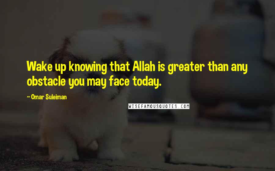 Omar Suleiman quotes: Wake up knowing that Allah is greater than any obstacle you may face today.