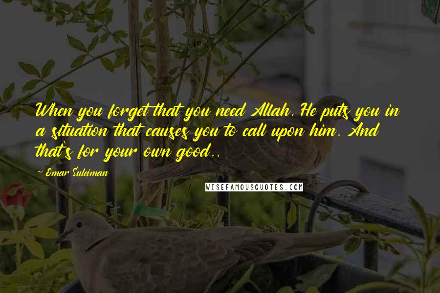 Omar Suleiman quotes: When you forget that you need Allah, He puts you in a situation that causes you to call upon him. And that's for your own good..