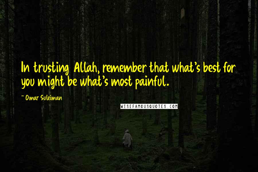 Omar Suleiman quotes: In trusting Allah, remember that what's best for you might be what's most painful.