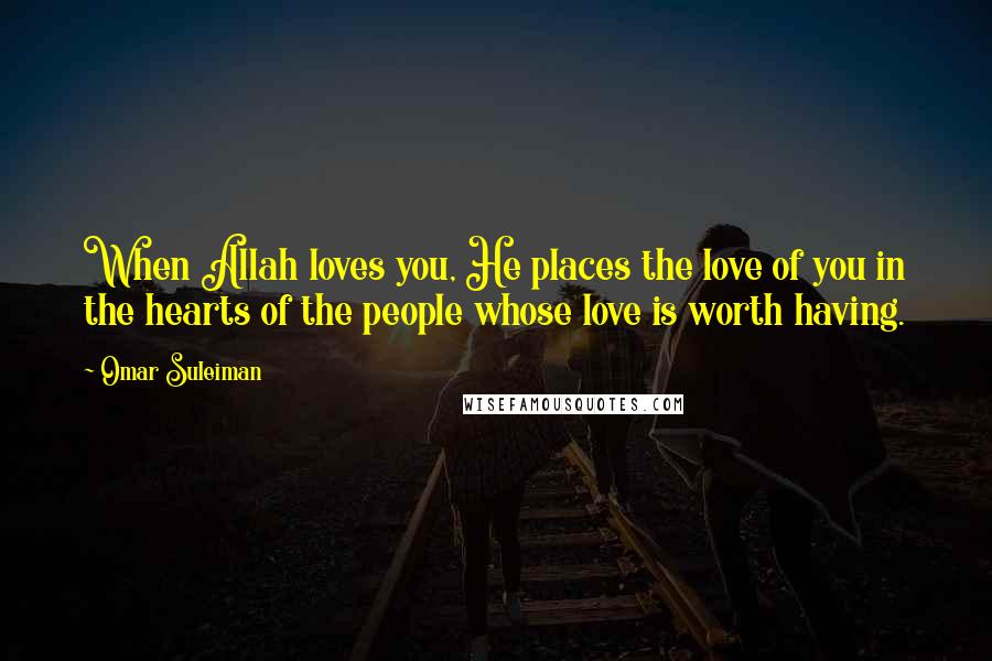 Omar Suleiman quotes: When Allah loves you, He places the love of you in the hearts of the people whose love is worth having.
