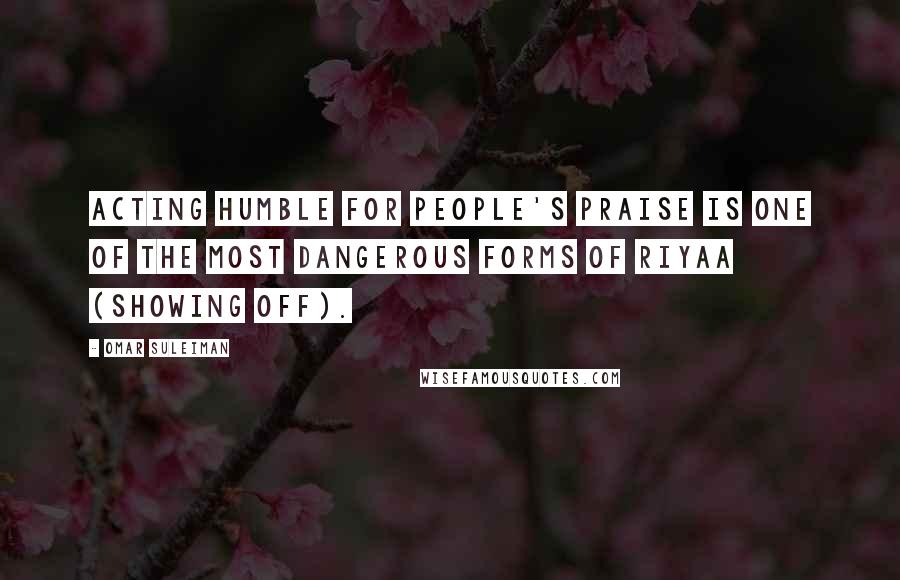 Omar Suleiman quotes: Acting humble for people's praise is one of the most dangerous forms of riyaa (showing off).