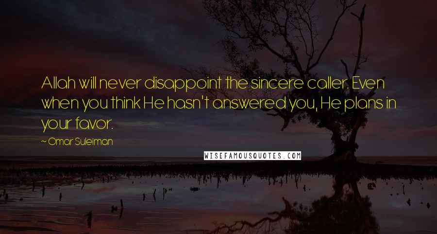 Omar Suleiman quotes: Allah will never disappoint the sincere caller. Even when you think He hasn't answered you, He plans in your favor.