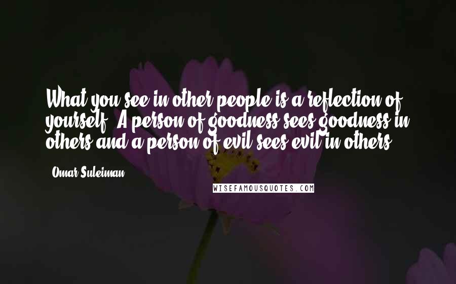 Omar Suleiman quotes: What you see in other people is a reflection of yourself. A person of goodness sees goodness in others and a person of evil sees evil in others.