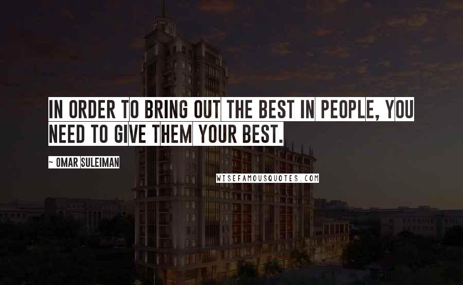Omar Suleiman quotes: In order to bring out the best in people, you need to give them your best.