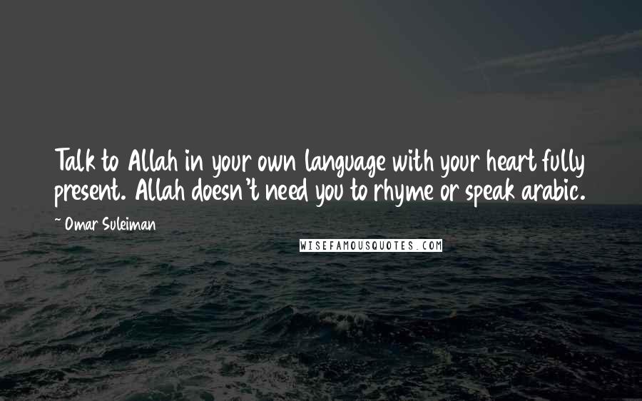 Omar Suleiman quotes: Talk to Allah in your own language with your heart fully present. Allah doesn't need you to rhyme or speak arabic.