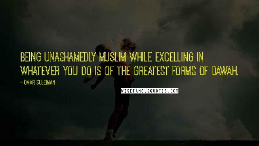 Omar Suleiman quotes: Being unashamedly Muslim while excelling in whatever you do is of the greatest forms of Dawah.