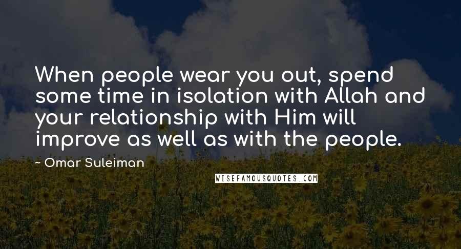Omar Suleiman quotes: When people wear you out, spend some time in isolation with Allah and your relationship with Him will improve as well as with the people.