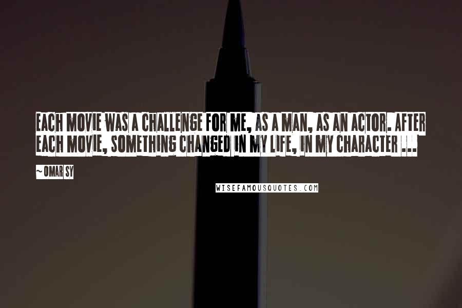 Omar Sy quotes: Each movie was a challenge for me, as a man, as an actor. After each movie, something changed in my life, in my character ...