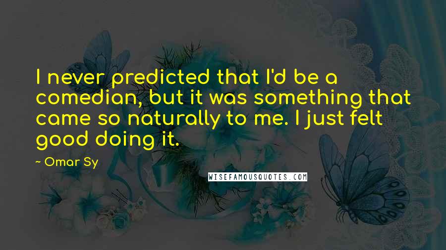 Omar Sy quotes: I never predicted that I'd be a comedian, but it was something that came so naturally to me. I just felt good doing it.