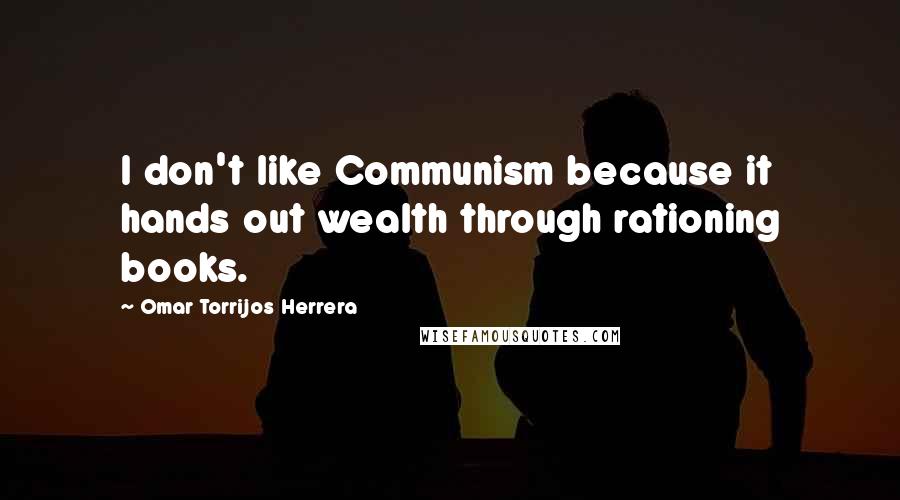 Omar Torrijos Herrera quotes: I don't like Communism because it hands out wealth through rationing books.