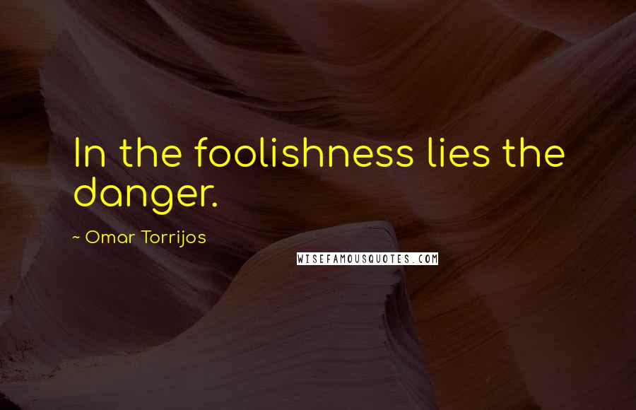Omar Torrijos quotes: In the foolishness lies the danger.
