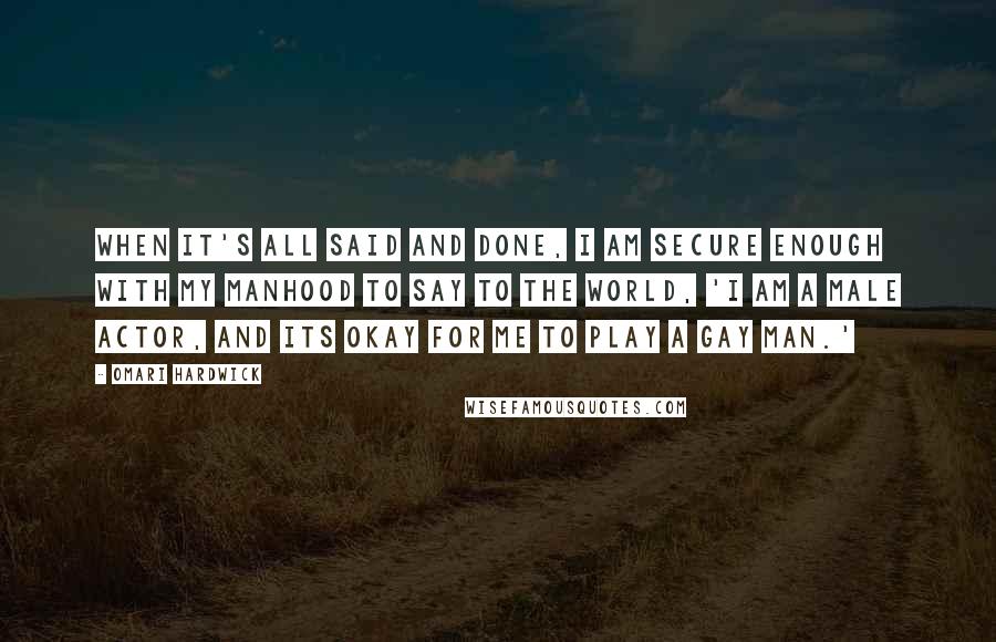Omari Hardwick quotes: When it's all said and done, I am secure enough with my manhood to say to the world, 'I am a male actor, and its okay for me to play