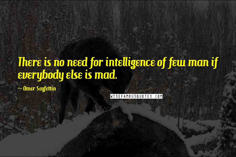 Omer Seyfettin quotes: There is no need for intelligence of few man if everybody else is mad.