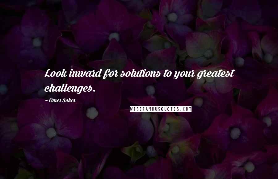 Omer Soker quotes: Look inward for solutions to your greatest challenges.