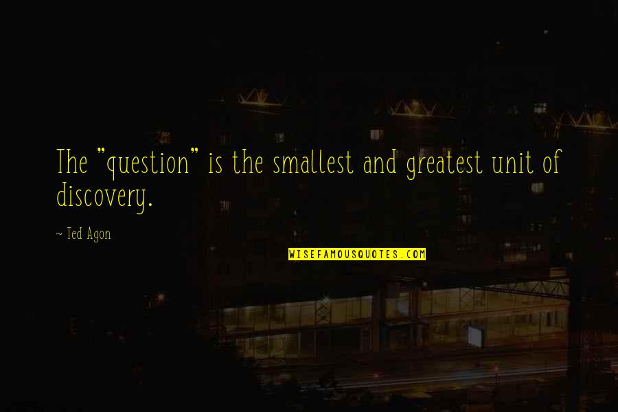 Omes Help Quotes By Ted Agon: The "question" is the smallest and greatest unit