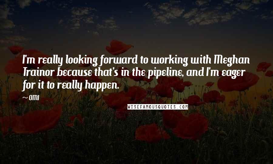 OMI quotes: I'm really looking forward to working with Meghan Trainor because that's in the pipeline, and I'm eager for it to really happen.