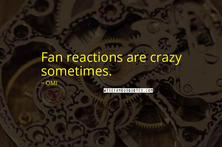 OMI quotes: Fan reactions are crazy sometimes.