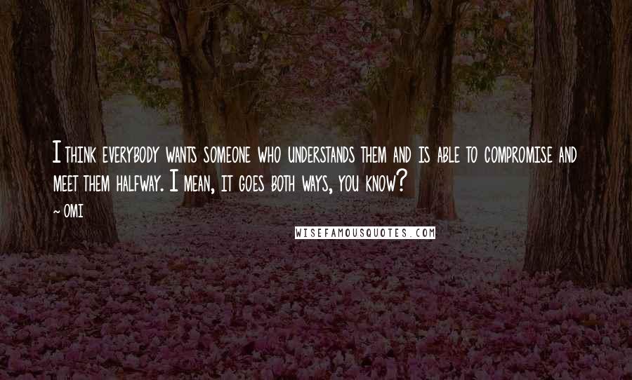 OMI quotes: I think everybody wants someone who understands them and is able to compromise and meet them halfway. I mean, it goes both ways, you know?