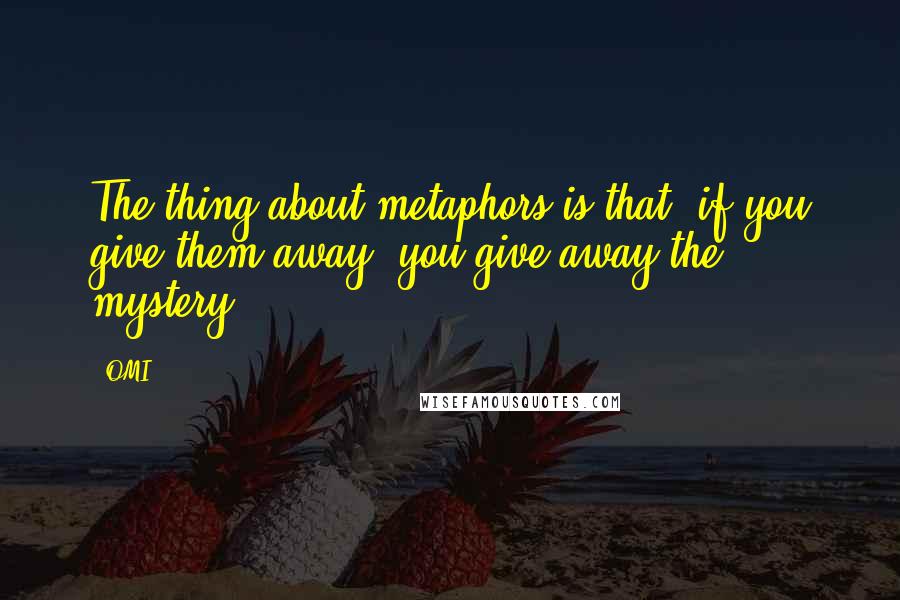 OMI quotes: The thing about metaphors is that, if you give them away, you give away the mystery.