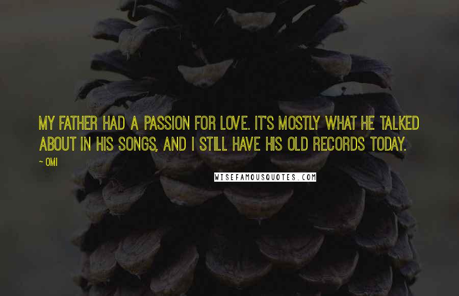 OMI quotes: My father had a passion for love. It's mostly what he talked about in his songs, and I still have his old records today. OMI quotes: My father had a passion for love. It's mostly what he talked about in his songs, and I still have his old records today.