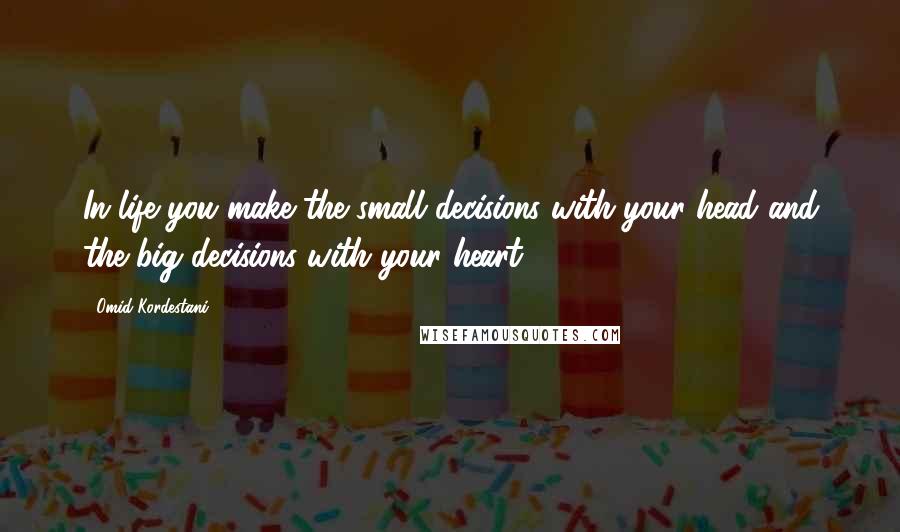 Omid Kordestani quotes: In life you make the small decisions with your head and the big decisions with your heart.