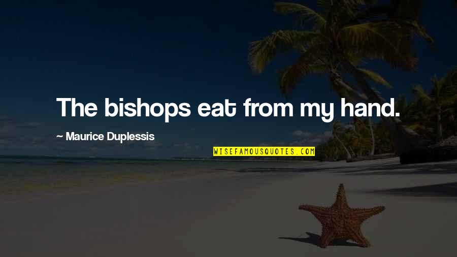 Omitted Synonym Quotes By Maurice Duplessis: The bishops eat from my hand. Omitted Synonym Quotes By Maurice Duplessis: The bishops eat from my hand.