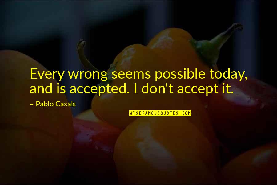 Omneya Farouk Quotes By Pablo Casals: Every wrong seems possible today, and is accepted.