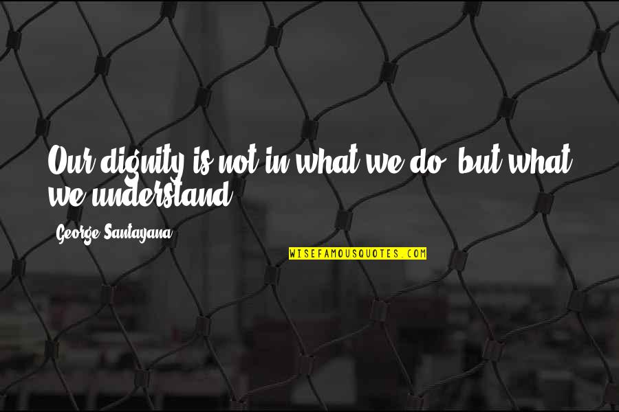 Omoore Quotes By George Santayana: Our dignity is not in what we do,