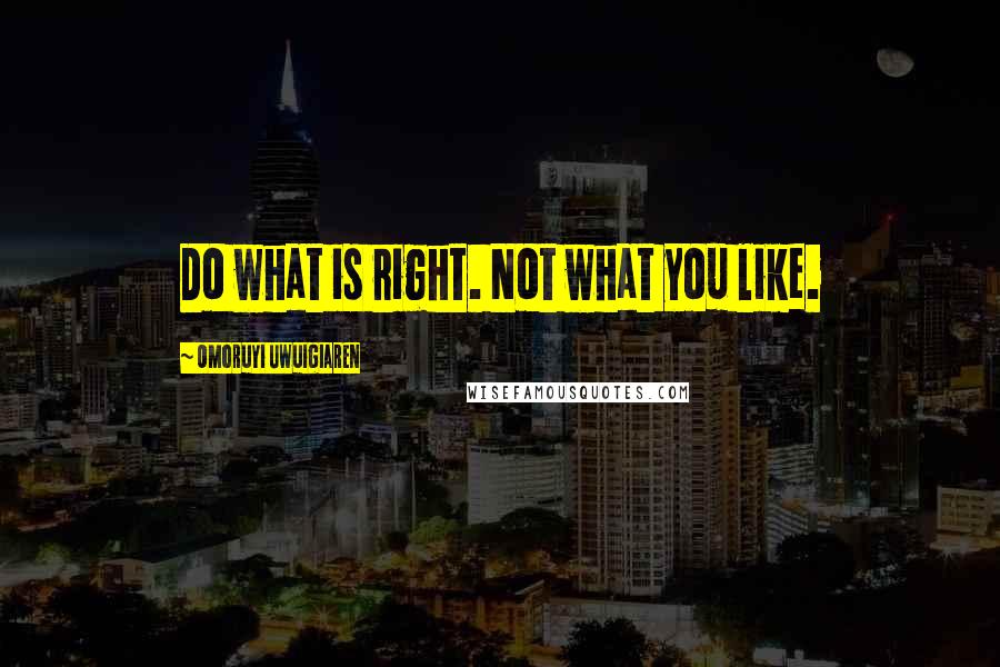 Omoruyi Uwuigiaren quotes: Do what is right. Not what you like.