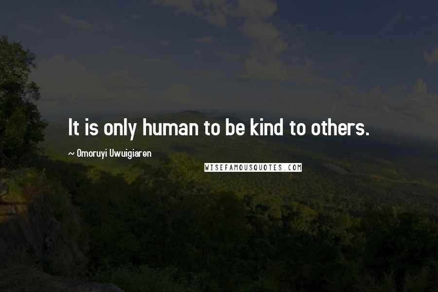 Omoruyi Uwuigiaren quotes: It is only human to be kind to others.