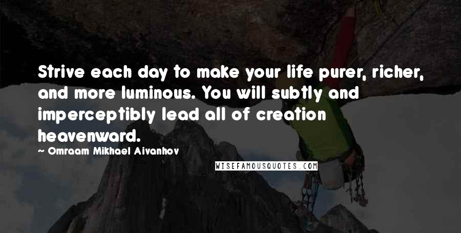 Omraam Mikhael Aivanhov quotes: Strive each day to make your life purer, richer, and more luminous. You will subtly and imperceptibly lead all of creation heavenward.
