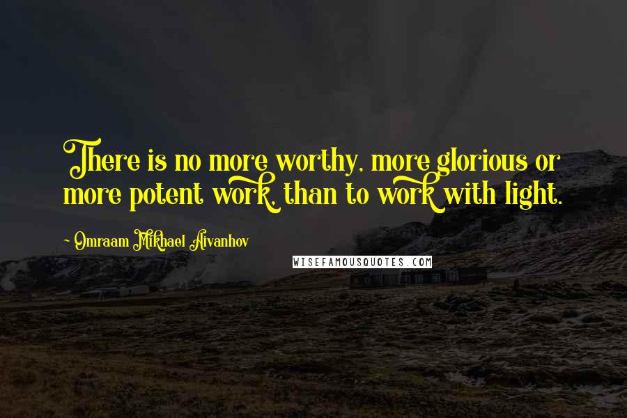 Omraam Mikhael Aivanhov quotes: There is no more worthy, more glorious or more potent work, than to work with light.