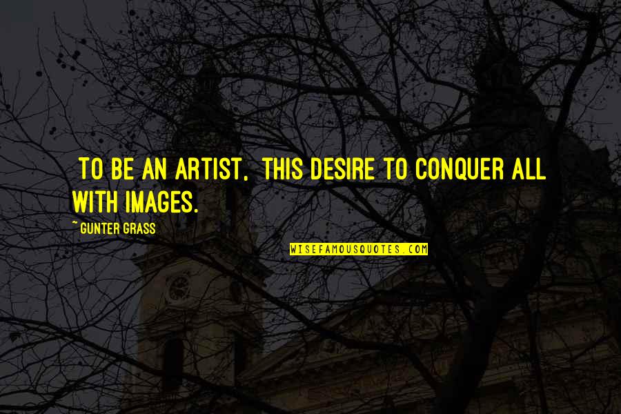 Oms Login Quotes By Gunter Grass: [To be an artist,] this desire to conquer