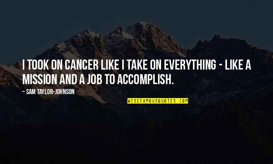 On A Mission Quotes By Sam Taylor-Johnson: I took on cancer like I take on On A Mission Quotes By Sam Taylor-Johnson: I took on cancer like I take on