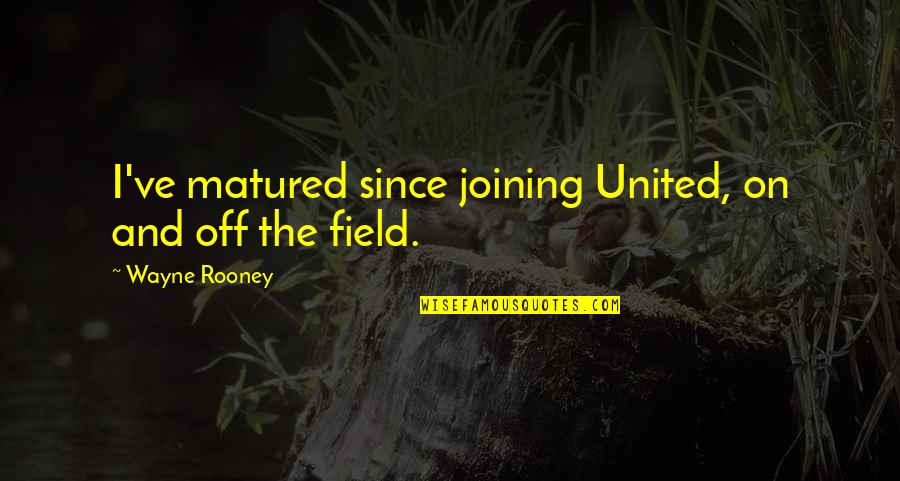 On And Off The Field Quotes By Wayne Rooney: I've matured since joining United, on and off