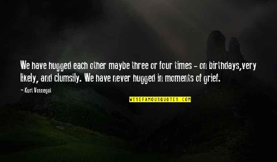 On Grief Quotes By Kurt Vonnegut: We have hugged each other maybe three or On Grief Quotes By Kurt Vonnegut: We have hugged each other maybe three or