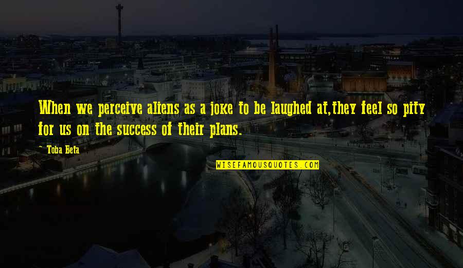 On Humans Quotes By Toba Beta: When we perceive aliens as a joke to On Humans Quotes By Toba Beta: When we perceive aliens as a joke to