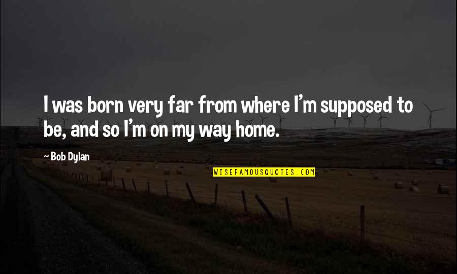 On My Way To Home Quotes By Bob Dylan: I was born very far from where I'm