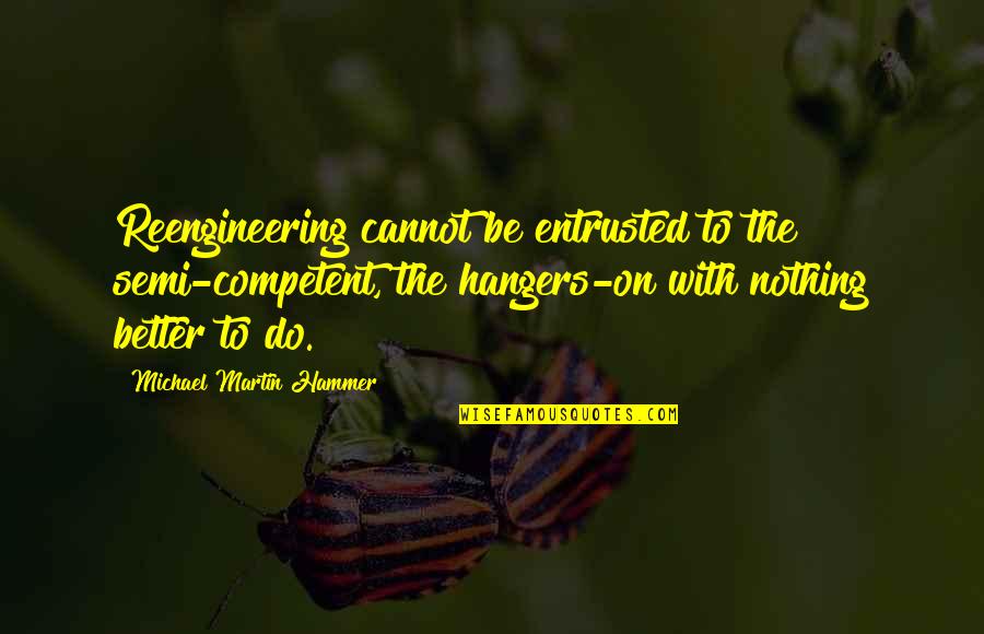 On Semi Quotes By Michael Martin Hammer: Reengineering cannot be entrusted to the semi-competent, the