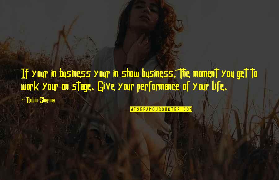 On Stage Performance Quotes By Robin Sharma: If your in business your in show business.