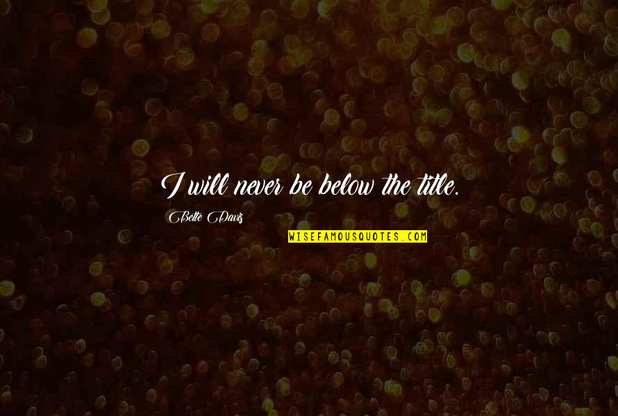 On The Jellicoe Road Quotes By Bette Davis: I will never be below the title. On The Jellicoe Road Quotes By Bette Davis: I will never be below the title.