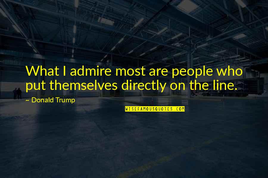 On The Line Quotes By Donald Trump: What I admire most are people who put